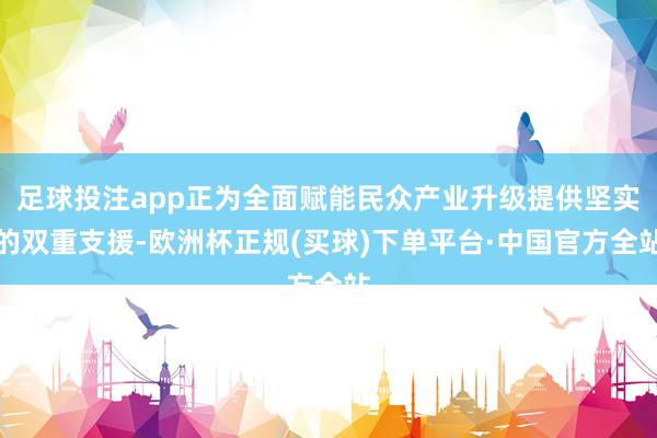 足球投注app正为全面赋能民众产业升级提供坚实的双重支援-欧洲杯正规(买球)下单平台·中国官方全站
