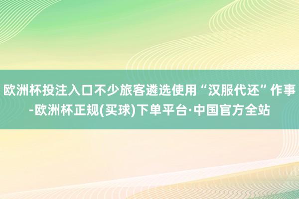 欧洲杯投注入口不少旅客遴选使用“汉服代还”作事-欧洲杯正规(买球)下单平台·中国官方全站