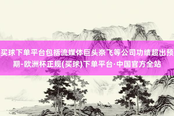 买球下单平台包括流媒体巨头奈飞等公司功绩超出预期-欧洲杯正规(买球)下单平台·中国官方全站
