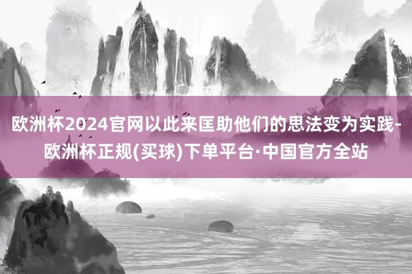 欧洲杯2024官网以此来匡助他们的思法变为实践-欧洲杯正规(买球)下单平台·中国官方全站