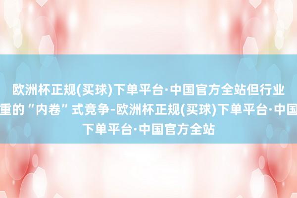 欧洲杯正规(买球)下单平台·中国官方全站但行业却堕入严重的“内卷”式竞争-欧洲杯正规(买球)下单平台·中国官方全站