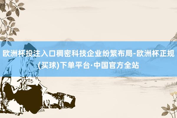 欧洲杯投注入口稠密科技企业纷繁布局-欧洲杯正规(买球)下单平台·中国官方全站