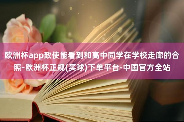 欧洲杯app致使能看到和高中同学在学校走廊的合照-欧洲杯正规(买球)下单平台·中国官方全站