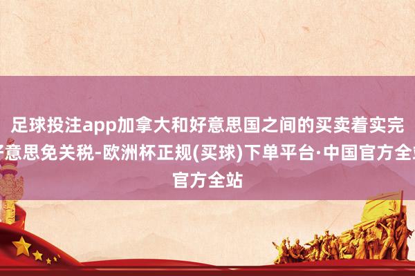 足球投注app加拿大和好意思国之间的买卖着实完好意思免关税-欧洲杯正规(买球)下单平台·中国官方全站