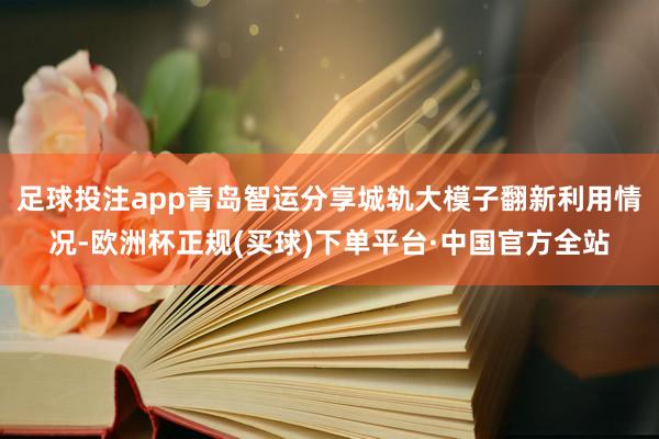 足球投注app　青岛智运分享城轨大模子翻新利用情况-欧洲杯正规(买球)下单平台·中国官方全站