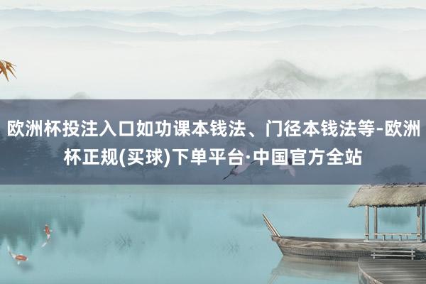 欧洲杯投注入口如功课本钱法、门径本钱法等-欧洲杯正规(买球)下单平台·中国官方全站