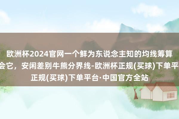 欧洲杯2024官网一个鲜为东说念主知的均线筹算，节略易懂，学会它，安闲差别牛熊分界线-欧洲杯正规(买球)下单平台·中国官方全站
