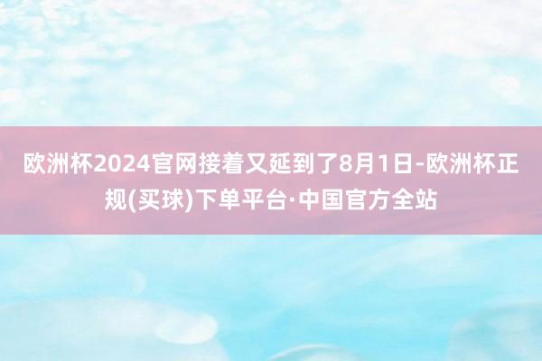 欧洲杯2024官网接着又延到了8月1日-欧洲杯正规(买球)下单平台·中国官方全站