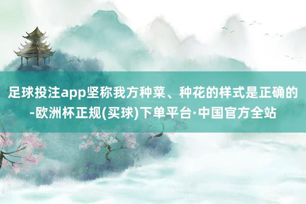 足球投注app坚称我方种菜、种花的样式是正确的-欧洲杯正规(买球)下单平台·中国官方全站