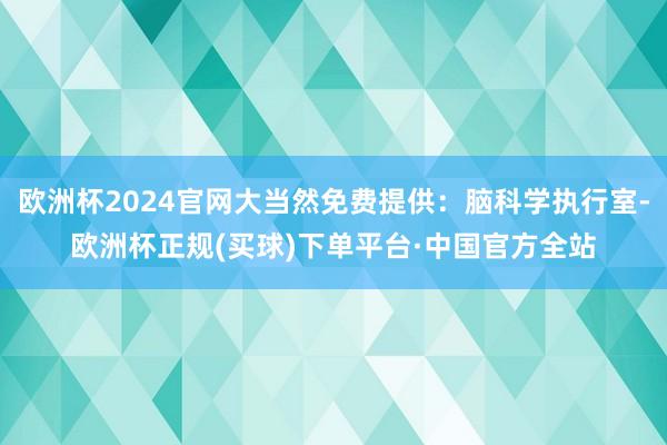 欧洲杯2024官网大当然免费提供：脑科学执行室-欧洲杯正规(买球)下单平台·中国官方全站