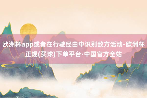 欧洲杯app或者在行驶经由中识别敌方活动-欧洲杯正规(买球)下单平台·中国官方全站