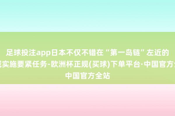 足球投注app日本不仅不错在“第一岛链”左近的海域实施要紧任务-欧洲杯正规(买球)下单平台·中国官方全站