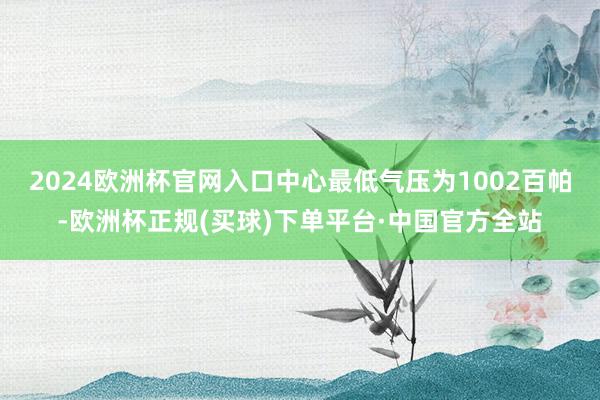 2024欧洲杯官网入口中心最低气压为1002百帕-欧洲杯正规(买球)下单平台·中国官方全站