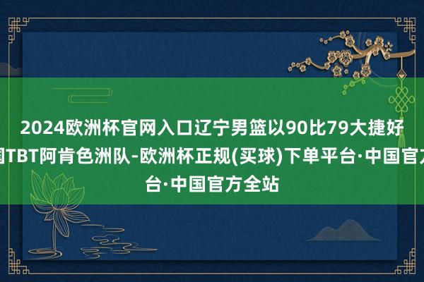2024欧洲杯官网入口辽宁男篮以90比79大捷好意思国TBT阿肯色洲队-欧洲杯正规(买球)下单平台·中国官方全站