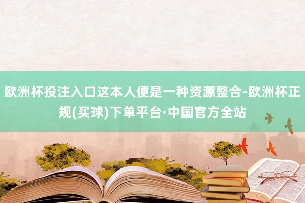 欧洲杯投注入口这本人便是一种资源整合-欧洲杯正规(买球)下单平台·中国官方全站