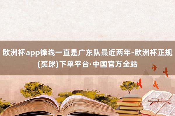 欧洲杯app锋线一直是广东队最近两年-欧洲杯正规(买球)下单平台·中国官方全站