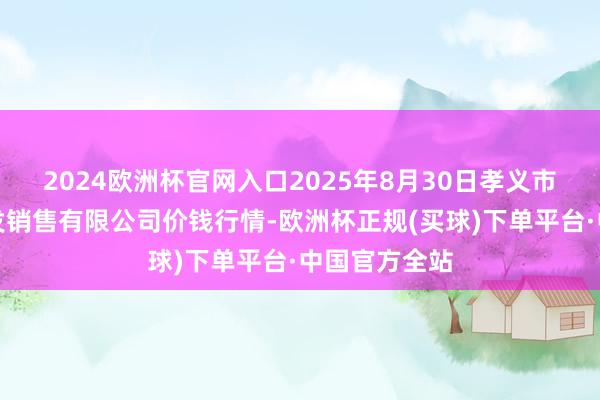 2024欧洲杯官网入口2025年8月30日孝义市绿海蔬菜批发销售有限公司价钱行情-欧洲杯正规(买球)下单平台·中国官方全站