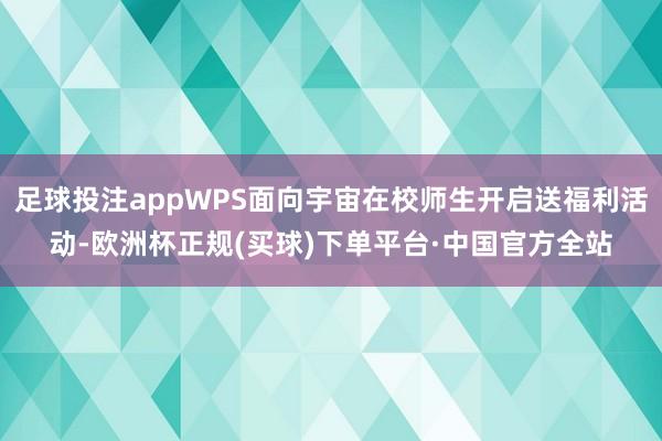 足球投注appWPS面向宇宙在校师生开启送福利活动-欧洲杯正规(买球)下单平台·中国官方全站