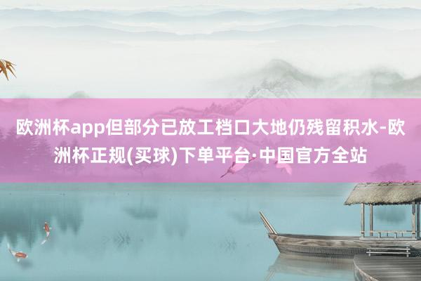 欧洲杯app但部分已放工档口大地仍残留积水-欧洲杯正规(买球)下单平台·中国官方全站
