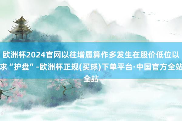 欧洲杯2024官网以往增履算作多发生在股价低位以求“护盘”-欧洲杯正规(买球)下单平台·中国官方全站