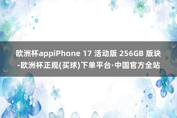 欧洲杯appiPhone 17 活动版 256GB 版块-欧洲杯正规(买球)下单平台·中国官方全站