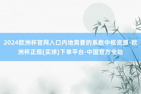 2024欧洲杯官网入口内地需要的系数中枢资源-欧洲杯正规(买球)下单平台·中国官方全站
