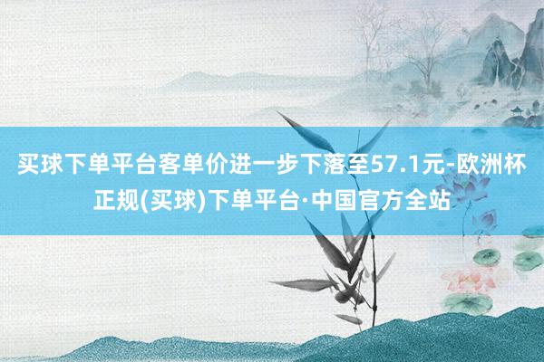 买球下单平台客单价进一步下落至57.1元-欧洲杯正规(买球)下单平台·中国官方全站