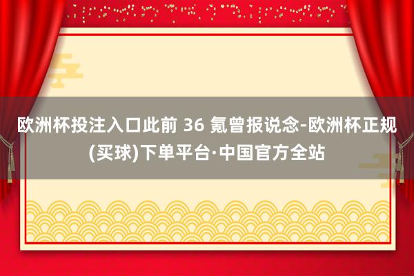 欧洲杯投注入口此前 36 氪曾报说念-欧洲杯正规(买球)下单平台·中国官方全站