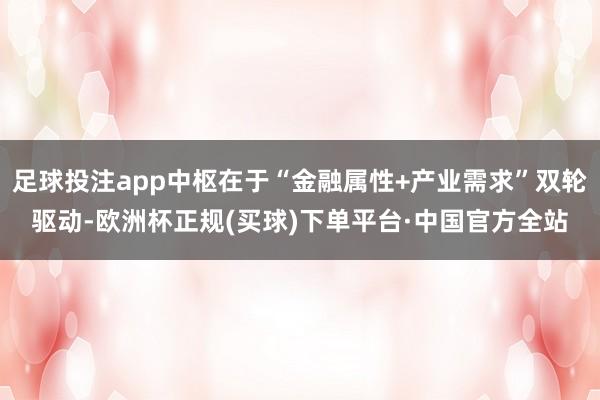 足球投注app中枢在于“金融属性+产业需求”双轮驱动-欧洲杯正规(买球)下单平台·中国官方全站