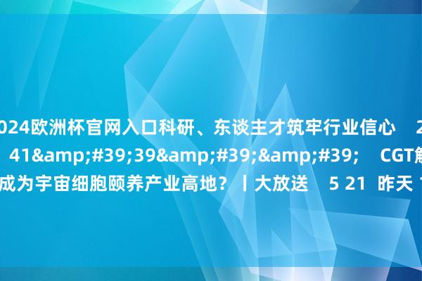 2024欧洲杯官网入口科研、东谈主才筑牢行业信心 25 昨天 17:15 41'39'' CGT解围:上海凭何成为宇宙细胞颐养产业高地?丨大放送 5 21 昨天 16:35 一财最热 点击关闭-欧洲杯正规(买球)下单平台·中国官方全站