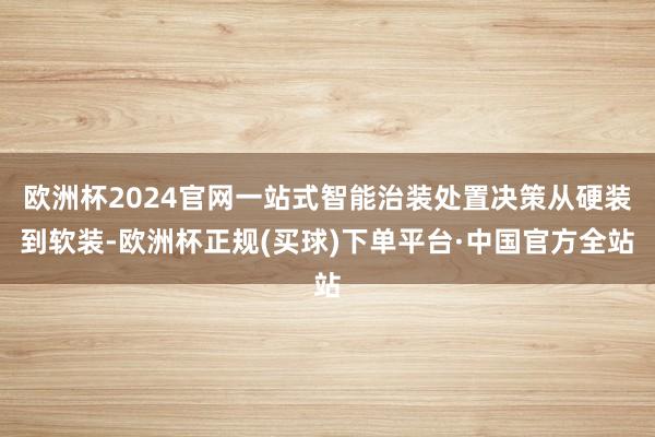 欧洲杯2024官网一站式智能治装处置决策从硬装到软装-欧洲杯正规(买球)下单平台·中国官方全站