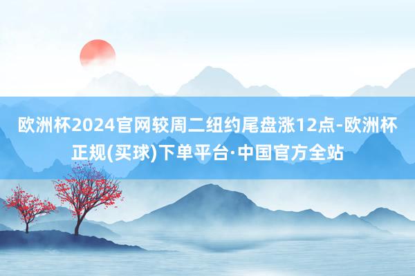 欧洲杯2024官网较周二纽约尾盘涨12点-欧洲杯正规(买球)下单平台·中国官方全站