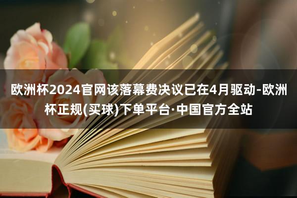欧洲杯2024官网该落幕费决议已在4月驱动-欧洲杯正规(买球)下单平台·中国官方全站