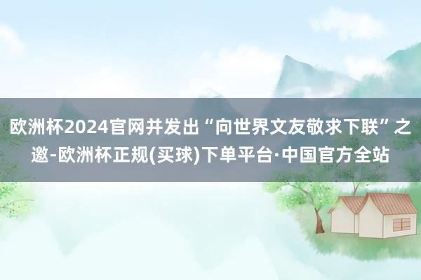 欧洲杯2024官网并发出“向世界文友敬求下联”之邀-欧洲杯正规(买球)下单平台·中国官方全站