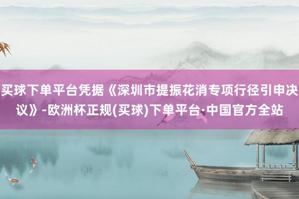 买球下单平台凭据《深圳市提振花消专项行径引申决议》-欧洲杯正规(买球)下单平台·中国官方全站