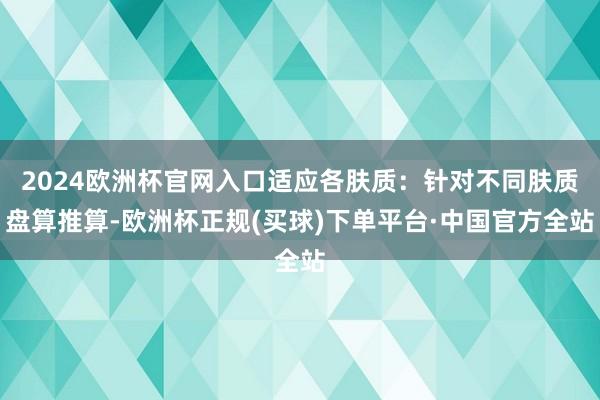2024欧洲杯官网入口适应各肤质:针对不同肤质盘算推算-欧洲杯正规(买球)下单平台·中国官方全站