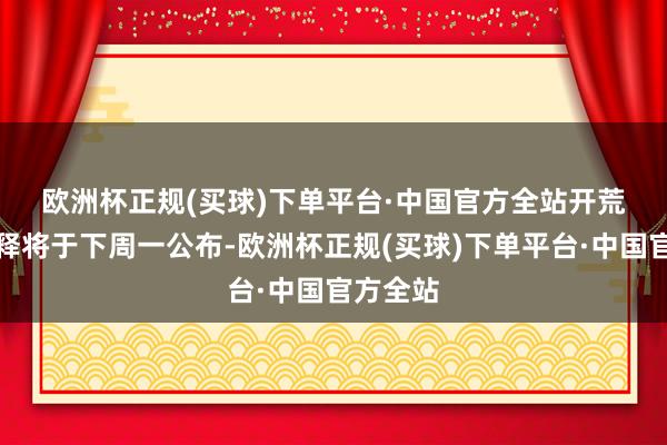 欧洲杯正规(买球)下单平台·中国官方全站 开荒支拨诠释将于下周一公布-欧洲杯正规(买球)下单平台·中国官方全站