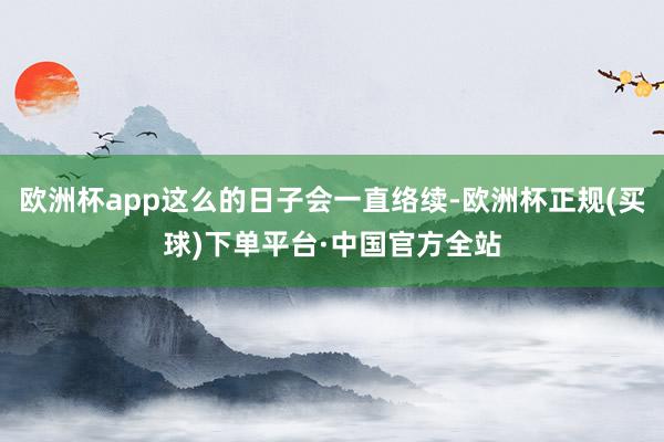 欧洲杯app这么的日子会一直络续-欧洲杯正规(买球)下单平台·中国官方全站