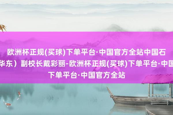 欧洲杯正规(买球)下单平台·中国官方全站中国石油大学（华东）副校长戴彩丽-欧洲杯正规(买球)下单平台·中国官方全站