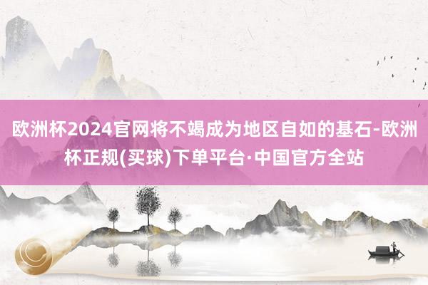 欧洲杯2024官网将不竭成为地区自如的基石-欧洲杯正规(买球)下单平台·中国官方全站