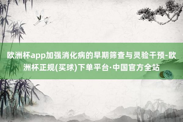 欧洲杯app加强消化病的早期筛查与灵验干预-欧洲杯正规(买球)下单平台·中国官方全站