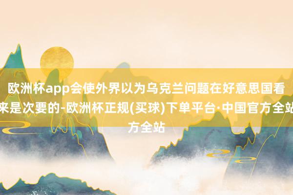 欧洲杯app会使外界以为乌克兰问题在好意思国看来是次要的-欧洲杯正规(买球)下单平台·中国官方全站