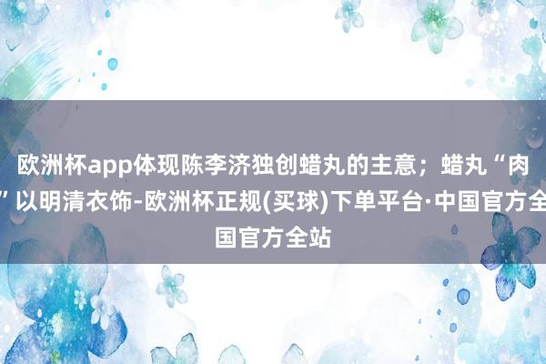 欧洲杯app体现陈李济独创蜡丸的主意；蜡丸“肉体”以明清衣饰-欧洲杯正规(买球)下单平台·中国官方全站