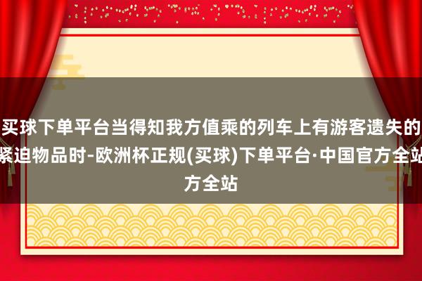 买球下单平台当得知我方值乘的列车上有游客遗失的紧迫物品时-欧洲杯正规(买球)下单平台·中国官方全站