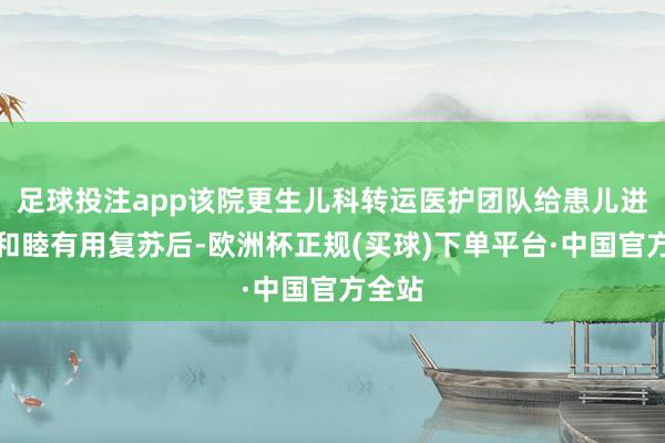 足球投注app该院更生儿科转运医护团队给患儿进行了和睦有用复苏后-欧洲杯正规(买球)下单平台·中国官方全站