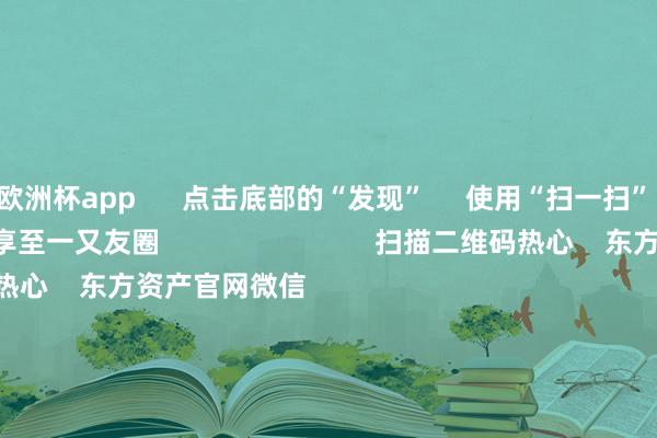 欧洲杯app      点击底部的“发现”     使用“扫一扫”     即可将网页共享至一又友圈                            扫描二维码热心    东方资产官网微信                                                                        沪股通             深股通             港股通(沪)             港股通(深)                         热门资讯        大幅加仓中国股市后 外资场边不雅望国资委要激动中央企业穿越经济周期多只QDII基金年内净值涨逾30%香港证监会冻结9100万港元资产                            焦点专题    第十一届Choice最好分析师聚焦二十届三中全会淘宝将全面救助微信支付            2024寰宇能源电板大会        卫星互联网迎高速发展                                视频                                    一键热心财经大咖            热门保举好意思元指数打破107后离岸东谈主民币重回7.25 央行再次说起汇率弹性 对波动率容忍度或在教诲        财联社    42    东谈主挑剔    2024-11-22                            东方资产    扫一扫下载APP    东方资产居品    东方资产免费版东方资产Level-2东方资产战略版Choice金融终局浪客 - 财经视频        证券来回    东方资产证券开户东方资产在线来回				东方资产证券来回        热心东方资产    东方资产网微博东方资产网微信意见与提议        天天基金    扫一扫下载APP    基金来回    基金开户基金来回活期宝基金居品郑重招待        热心天天基金    天天基金网微博天天基金网微信        东方资产期货    扫一扫下载APP    期货来回    期货手机开户期货电脑开户期货官方网站        信息收集传播视听节目许可证：0908328号 指标证券期货业务许可证编号：913101046312860336 造孽和不良信息举报:021-61278686 举报邮箱：jubao@eastmoney.com    沪ICP证:沪B2-20070217 网站备案号:沪ICP备05006054号-11  沪公网安备 31010402000120号 版权通盘:东方资产网 意见与提议:4000300059/952500    			对于咱们    可捏续发展			告白工作			有关咱们			诚聘英才			法律声明    秘籍保护			征稿缘起			友情麇集        	        -欧洲杯正规(买球)下单平台·中国官方全站