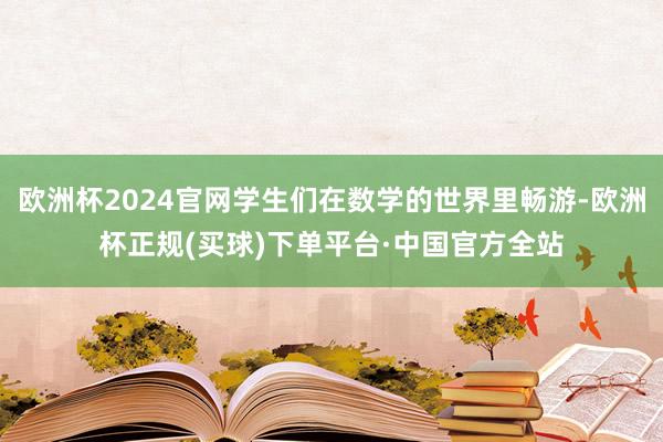 欧洲杯2024官网学生们在数学的世界里畅游-欧洲杯正规(买球)下单平台·中国官方全站