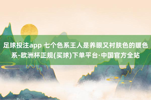 足球投注app 七个色系王人是养眼又衬肤色的暖色系-欧洲杯正规(买球)下单平台·中国官方全站