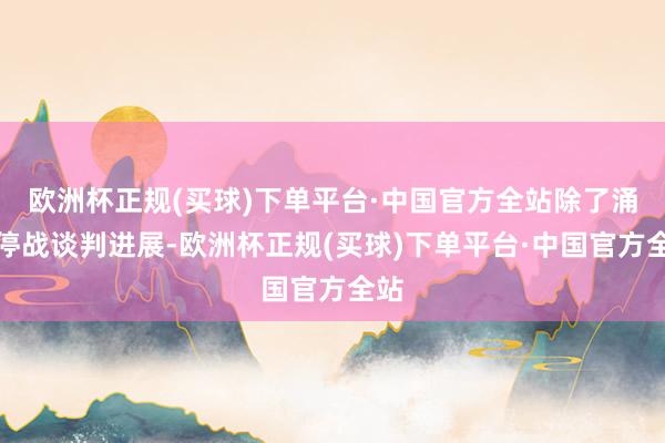 欧洲杯正规(买球)下单平台·中国官方全站除了涌现停战谈判进展-欧洲杯正规(买球)下单平台·中国官方全站
