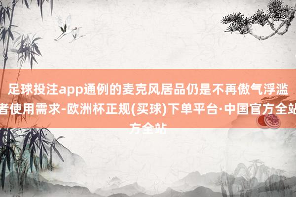 足球投注app通例的麦克风居品仍是不再傲气浮滥者使用需求-欧洲杯正规(买球)下单平台·中国官方全站